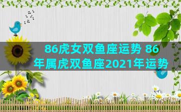 86虎女双鱼座运势 86年属虎双鱼座2021年运势